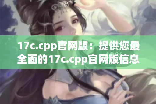 17c.cpp官网版：提供您最全面的17c.cpp官网版信息