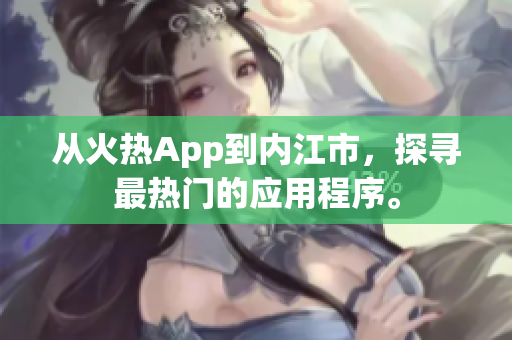 从火热App到内江市，探寻最热门的应用程序。