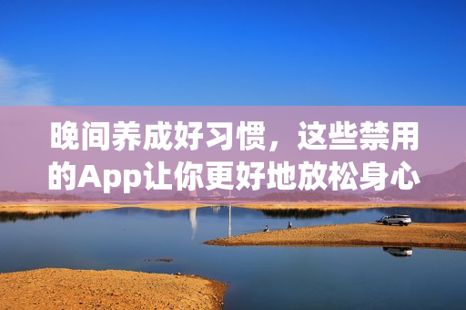 晚间养成好习惯，这些禁用的App让你更好地放松身心