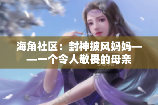 海角社区：封神披风妈妈——一个令人敬畏的母亲