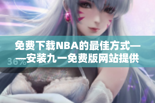 免费下载NBA的最佳方式——安装九一免费版网站提供的免费版本