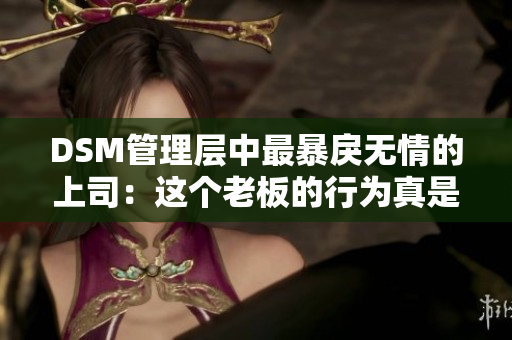 DSM管理层中最暴戾无情的上司：这个老板的行为真是叫人惊讶