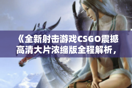 《全新射击游戏CSGO震撼高清大片浓缩版全程解析，绝对不容错过！》