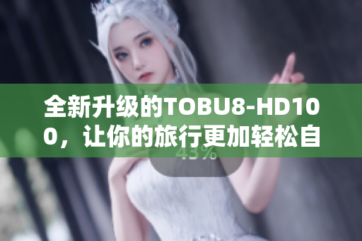 全新升级的TOBU8-HD100，让你的旅行更加轻松自在