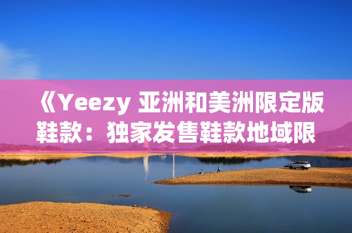 《Yeezy 亚洲和美洲限定版鞋款：独家发售鞋款地域限定的主打鞋款》