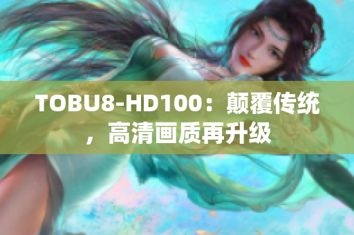 TOBU8-HD100：颠覆传统，高清画质再升级