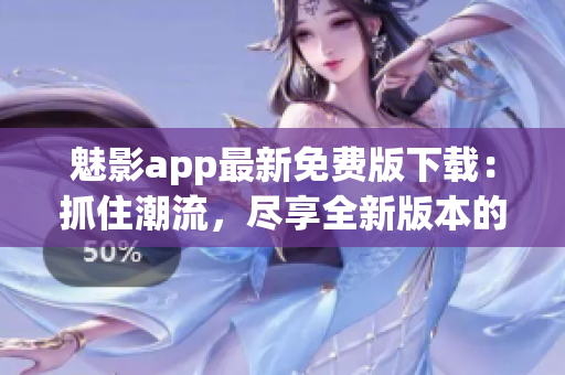 魅影app最新免费版下载：抓住潮流，尽享全新版本的魅力