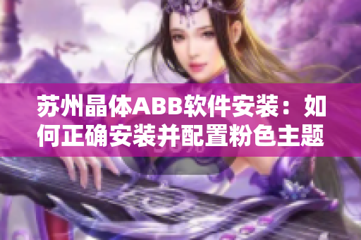 苏州晶体ABB软件安装：如何正确安装并配置粉色主题版ABB软件