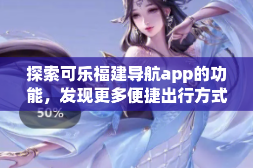 探索可乐福建导航app的功能，发现更多便捷出行方式