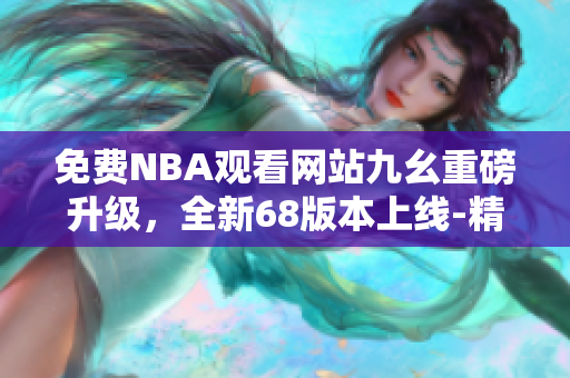 免费NBA观看网站九幺重磅升级，全新68版本上线-精彩NBA办公室享不停