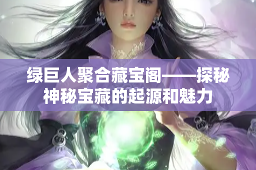 绿巨人聚合藏宝阁——探秘神秘宝藏的起源和魅力