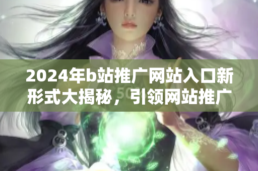 2024年b站推广网站入口新形式大揭秘，引领网站推广新潮流