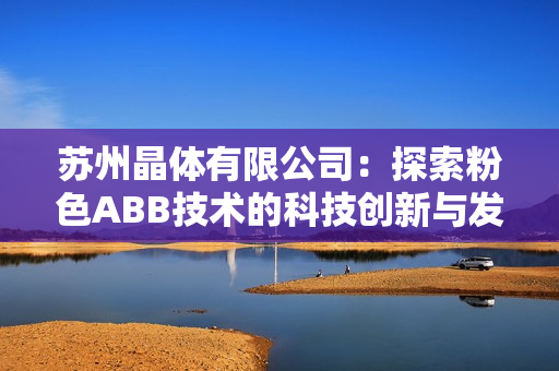 苏州晶体有限公司：探索粉色ABB技术的科技创新与发展