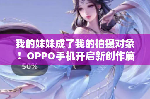 我的妹妹成了我的拍摄对象！OPPO手机开启新创作篇章