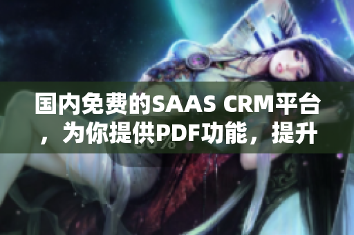 国内免费的SAAS CRM平台，为你提供PDF功能，提升工作效率