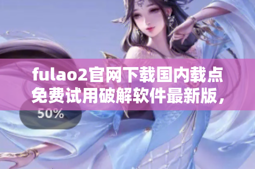 fulao2官网下载国内载点免费试用破解软件最新版，速度快赶紧领取。