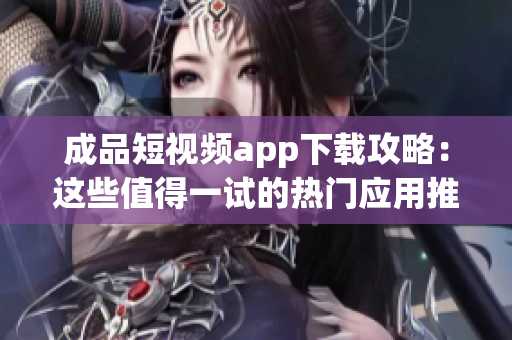 成品短视频app下载攻略：这些值得一试的热门应用推荐