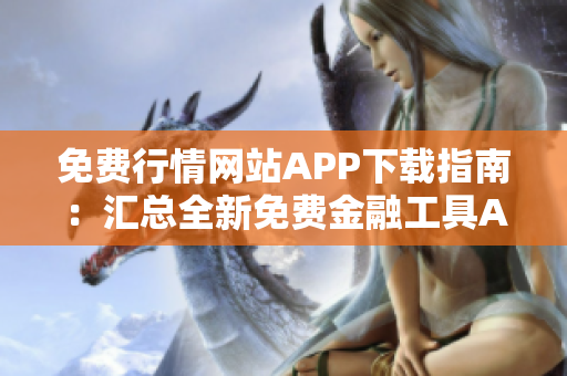 免费行情网站APP下载指南：汇总全新免费金融工具APP，实时行情信息一手掌握