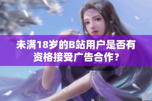 未满18岁的B站用户是否有资格接受广告合作？