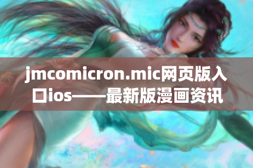 jmcomicron.mic网页版入口ios——最新版漫画资讯及阅读推荐