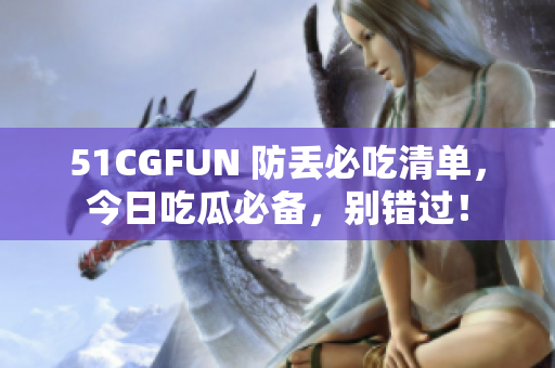 51CGFUN 防丢必吃清单，今日吃瓜必备，别错过！