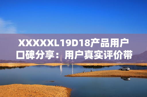 XXXXXL19D18产品用户口碑分享：用户真实评价带来的购物参考