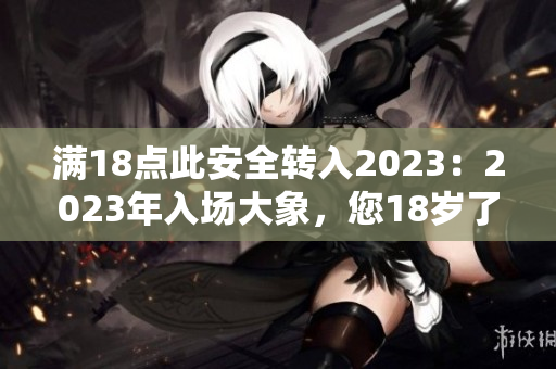 满18点此安全转入2023：2023年入场大象，您18岁了吗？