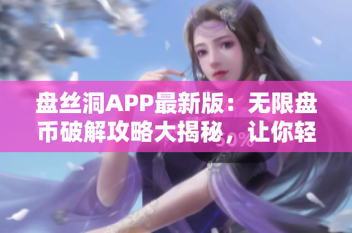 盘丝洞APP最新版：无限盘币破解攻略大揭秘，让你轻松畅玩！