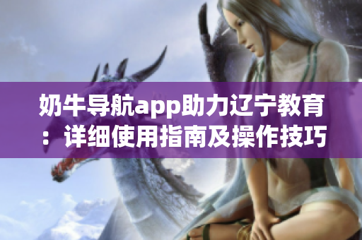 奶牛导航app助力辽宁教育：详细使用指南及操作技巧