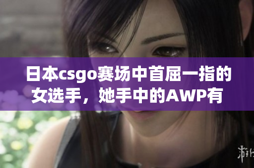 日本csgo赛场中首屈一指的女选手，她手中的AWP有多值钱？