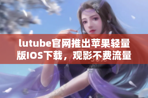 lutube官网推出苹果轻量版IOS下载，观影不费流量