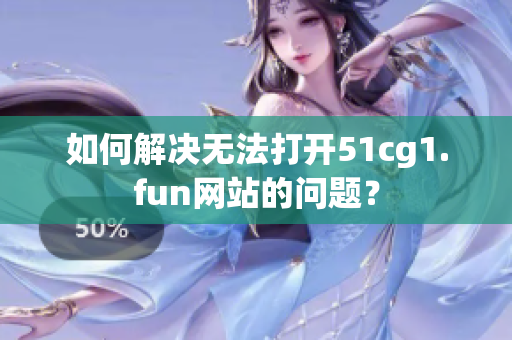 如何解决无法打开51cg1.fun网站的问题？