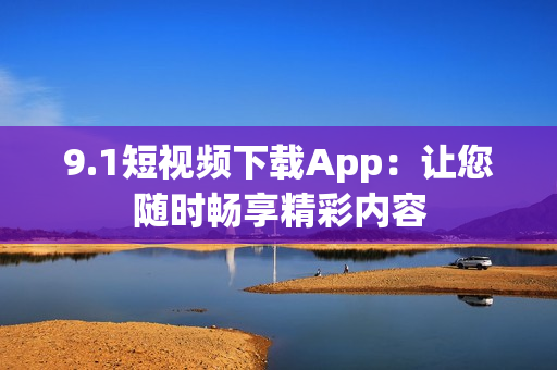 9.1短视频下载App：让您随时畅享精彩内容