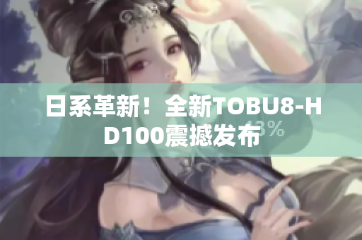 日系革新！全新TOBU8-HD100震撼发布