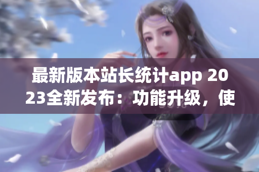 最新版本站长统计app 2023全新发布：功能升级，使用更高效