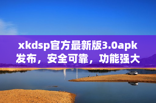 xkdsp官方最新版3.0apk发布，安全可靠，功能强大