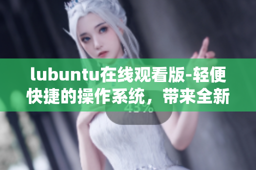 lubuntu在线观看版-轻便快捷的操作系统，带来全新的观看体验