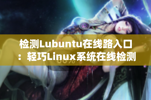 检测Lubuntu在线路入口：轻巧Linux系统在线检测入口