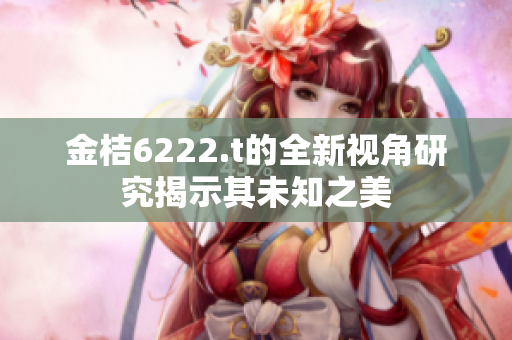 金桔6222.t的全新视角研究揭示其未知之美