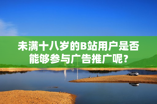 未满十八岁的B站用户是否能够参与广告推广呢？