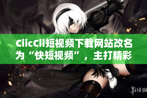 CiicCii短视频下载网站改名为“快短视频”，主打精彩瞬间，更新快速，覆盖全面。