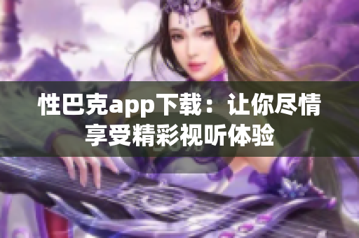 性巴克app下载：让你尽情享受精彩视听体验