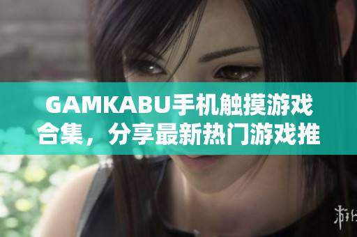 GAMKABU手机触摸游戏合集，分享最新热门游戏推荐