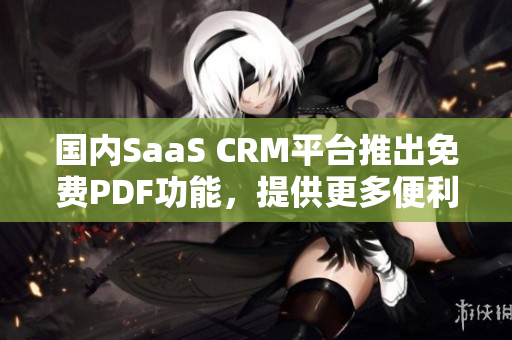 国内SaaS CRM平台推出免费PDF功能，提供更多便利服务