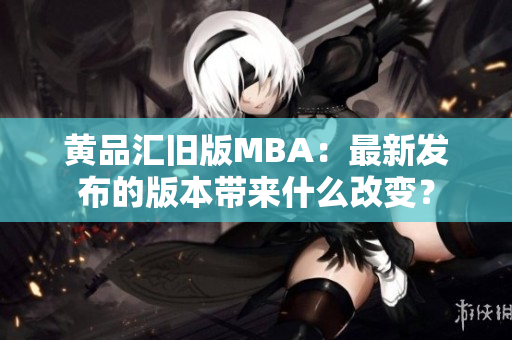 黄品汇旧版MBA：最新发布的版本带来什么改变？