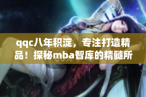 qqc八年积淀，专注打造精品！探秘mba智库的精髓所在