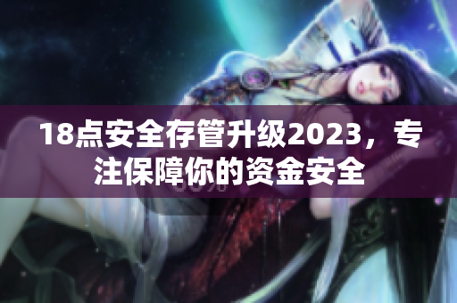 18点安全存管升级2023，专注保障你的资金安全