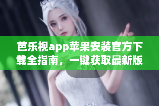 芭乐视app苹果安装官方下载全指南，一键获取最新版本应用！