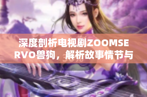 深度剖析电视剧ZOOMSERVO兽狗，解析故事情节与人物角色