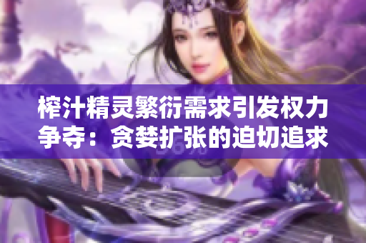 榨汁精灵繁衍需求引发权力争夺：贪婪扩张的迫切追求